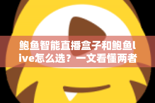 鲍鱼智能直播盒子和鲍鱼live怎么选?一文看懂两者差异、适用人群与选购避坑指南 鲍鱼智能直播盒子和鲍鱼live怎么选?一文看懂两者差异、适用人群与选购避坑指南