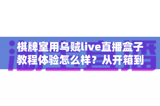 棋牌室用乌贼live直播盒子教程体验怎么样?从开箱到开播的全流程真实评测 棋牌室用乌贼live直播盒子教程体验怎么样?从开箱到开播的全流程真实评测