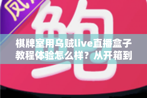 棋牌室用乌贼live直播盒子教程体验怎么样？从开箱到开播的全流程真实评测