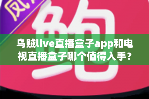乌贼live直播盒子app和电视直播盒子哪个值得入手?2024最全选购对比指南帮你轻松做决定 乌贼live直播盒子app和电视直播盒子哪个值得入手?2024最全选购对比指南帮你轻松做决定
