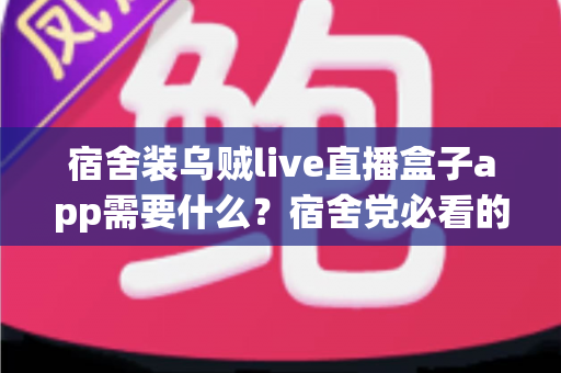 宿舍装乌贼live直播盒子app需要什么?宿舍党必看的安装条件、详细步骤与避坑指南全解析 宿舍装乌贼live直播盒子app需要什么?宿舍党必看的安装条件、详细步骤与避坑指南全解析