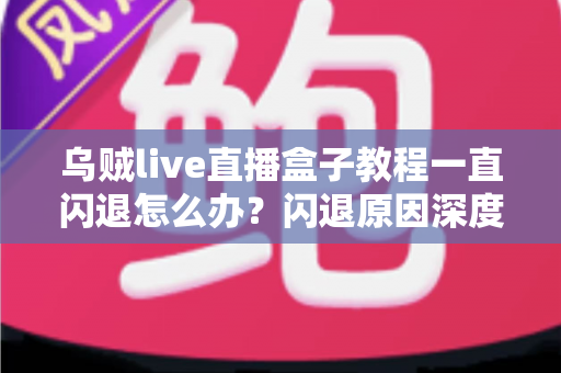 乌贼live直播盒子教程一直闪退怎么办?闪退原因深度解析与高效修复全攻略 乌贼live直播盒子教程一直闪退怎么办?闪退原因深度解析与高效修复全攻略