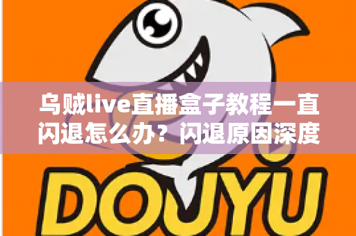 乌贼live直播盒子教程一直闪退怎么办?闪退原因深度解析与高效修复全攻略 乌贼live直播盒子教程一直闪退怎么办?闪退原因深度解析与高效修复全攻略