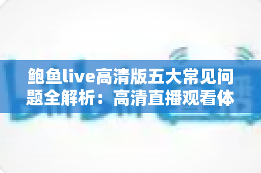 鲍鱼live高清版五大常见问题全解析:高清直播观看体验与疑难排查一站式指南 鲍鱼live高清版五大常见问题全解析:高清直播观看体验与疑难排查一站式指南