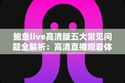 鲍鱼live高清版五大常见问题全解析:高清直播观看体验与疑难排查一站式指南 鲍鱼live高清版五大常见问题全解析:高清直播观看体验与疑难排查一站式指南