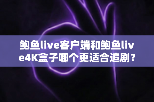 鲍鱼live客户端和鲍鱼live4K盒子哪个更适合追剧?2025追剧装备最全对比评测指南 鲍鱼live客户端和鲍鱼live4K盒子哪个更适合追剧?2025追剧装备最全对比评测指南