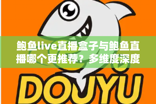 鲍鱼live直播盒子与鲍鱼直播哪个更推荐?多维度深度对比帮你找到最适合的直播观看方案 鲍鱼live直播盒子与鲍鱼直播哪个更推荐?多维度深度对比帮你找到最适合的直播观看方案