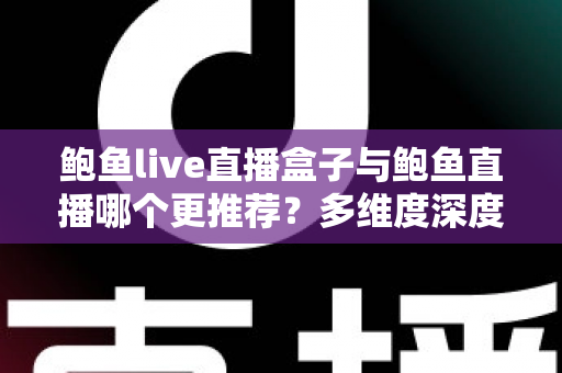 鲍鱼live直播盒子与鲍鱼直播哪个更推荐?多维度深度对比帮你找到最适合的直播观看方案 鲍鱼live直播盒子与鲍鱼直播哪个更推荐?多维度深度对比帮你找到最适合的直播观看方案