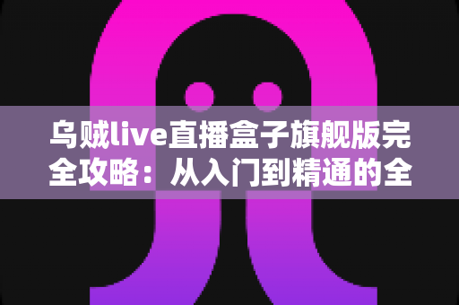 乌贼live直播盒子旗舰版完全攻略:从入门到精通的全能使用指南 乌贼live直播盒子旗舰版完全攻略:从入门到精通的全能使用指南