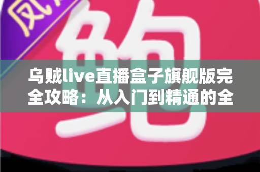 乌贼live直播盒子旗舰版完全攻略：从入门到精通的全能使用指南