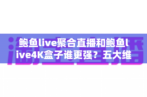 鲍鱼live聚合直播和鲍鱼live4K盒子谁更强？五大维度深度对比，帮你选对不选贵