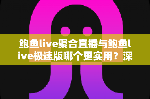 鲍鱼live聚合直播与鲍鱼live极速版哪个更实用？深度对比评测助你找到最合适的直播体验