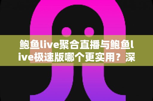 鲍鱼live聚合直播与鲍鱼live极速版哪个更实用？深度对比评测助你找到最合适的直播体验
