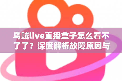 乌贼live直播盒子怎么看不了了?深度解析故障原因与一站式解决指南 乌贼live直播盒子怎么看不了了?深度解析故障原因与一站式解决指南