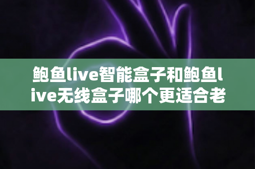 鲍鱼live智能盒子和鲍鱼live无线盒子哪个更适合老人用?一篇讲透的孝心选购指南 鲍鱼live智能盒子和鲍鱼live无线盒子哪个更适合老人用?一篇讲透的孝心选购指南
