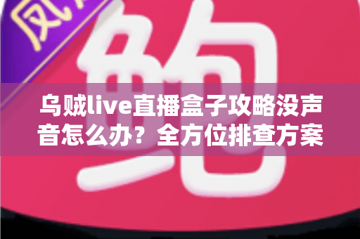 乌贼live直播盒子攻略没声音怎么办？全方位排查方案与实用技巧一次讲透