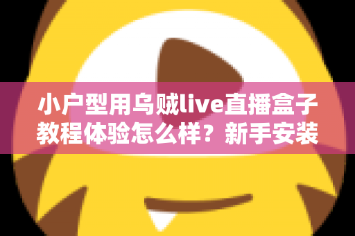 小户型用乌贼live直播盒子教程体验怎么样?新手安装教程与真实上手感受全面解析 小户型用乌贼live直播盒子教程体验怎么样?新手安装教程与真实上手感受全面解析