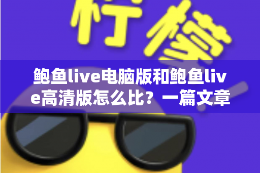鲍鱼live电脑版和鲍鱼live高清版怎么比？一篇文章带你全面看懂两大版本差异与选择攻略