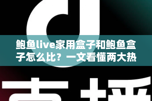 鲍鱼live家用盒子和鲍鱼盒子怎么比？一文看懂两大热门电视盒子的选购门道