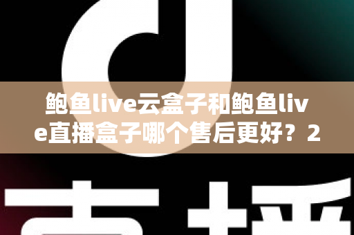 鲍鱼live云盒子和鲍鱼live直播盒子哪个售后更好?2025年深度售后对比测评全解析 鲍鱼live云盒子和鲍鱼live直播盒子哪个售后更好?2025年深度售后对比测评全解析