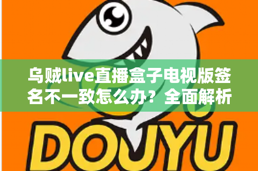 乌贼live直播盒子电视版签名不一致怎么办？全面解析解决方法与预防技巧