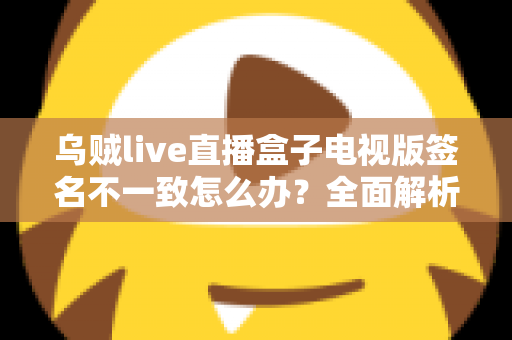 乌贼live直播盒子电视版签名不一致怎么办？全面解析解决方法与预防技巧