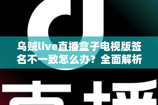 乌贼live直播盒子电视版签名不一致怎么办？全面解析解决方法与预防技巧