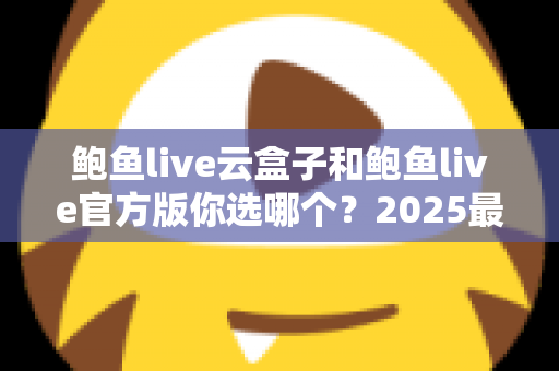 鲍鱼live云盒子和鲍鱼live官方版你选哪个？2025最全对比测评帮你轻松做决定