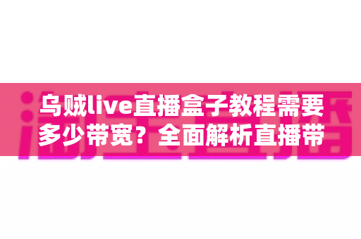乌贼live直播盒子教程需要多少带宽?全面解析直播带宽需求与优化方案 乌贼live直播盒子教程需要多少带宽?全面解析直播带宽需求与优化方案