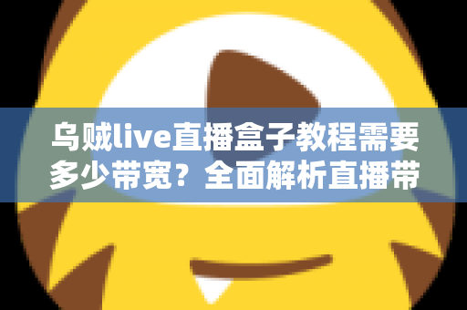 乌贼live直播盒子教程需要多少带宽？全面解析直播带宽需求与优化方案