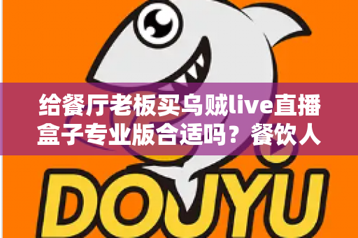 给餐厅老板买乌贼live直播盒子专业版合适吗？餐饮人必看的直播设备选购指南