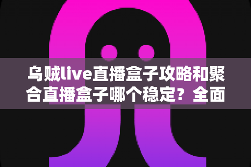乌贼live直播盒子攻略和聚合直播盒子哪个稳定?全面对比分析与选择指南 乌贼live直播盒子攻略和聚合直播盒子哪个稳定?全面对比分析与选择指南