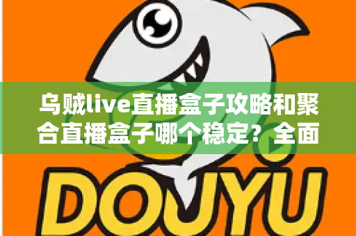 乌贼live直播盒子攻略和聚合直播盒子哪个稳定?全面对比分析与选择指南 乌贼live直播盒子攻略和聚合直播盒子哪个稳定?全面对比分析与选择指南