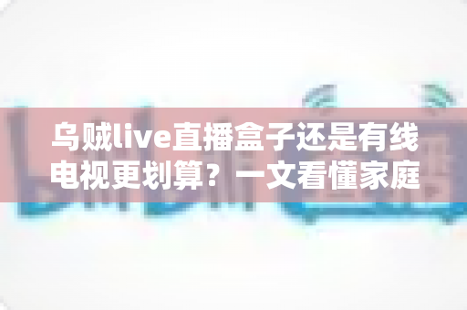 乌贼live直播盒子还是有线电视更划算?一文看懂家庭观影省钱攻略与选购指南 乌贼live直播盒子还是有线电视更划算?一文看懂家庭观影省钱攻略与选购指南