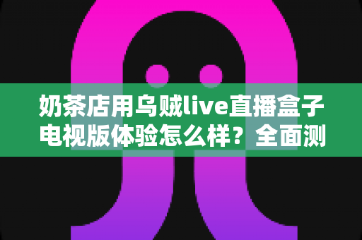 奶茶店用乌贼live直播盒子电视版体验怎么样?全面测评揭秘线下门店引流新利器 奶茶店用乌贼live直播盒子电视版体验怎么样?全面测评揭秘线下门店引流新利器