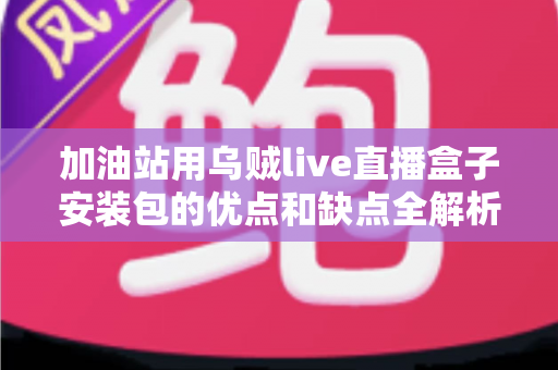 加油站用乌贼live直播盒子安装包的优点和缺点全解析：站长安装前必读指南