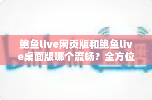鲍鱼live网页版和鲍鱼live桌面版哪个流畅?全方位深度对比与实用优化指南 鲍鱼live网页版和鲍鱼live桌面版哪个流畅?全方位深度对比与实用优化指南