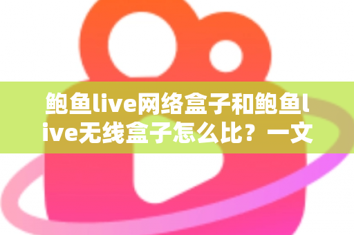 鲍鱼live网络盒子和鲍鱼live无线盒子怎么比？一文看懂两者区别、优缺点与选购建议