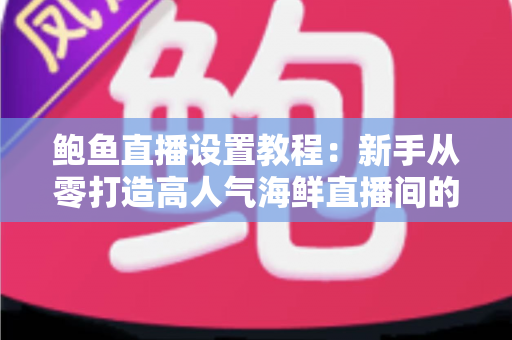 鲍鱼直播设置教程：新手从零打造高人气海鲜直播间的完整实战指南