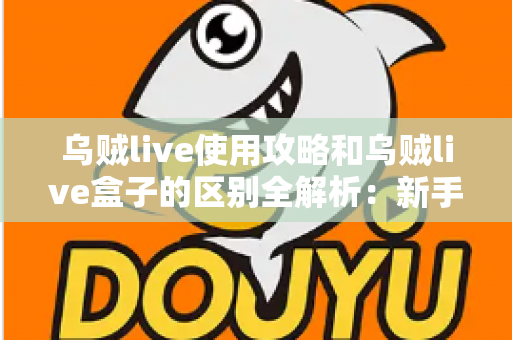 乌贼live使用攻略和乌贼live盒子的区别全解析：新手必看的安装、功能与选购指南