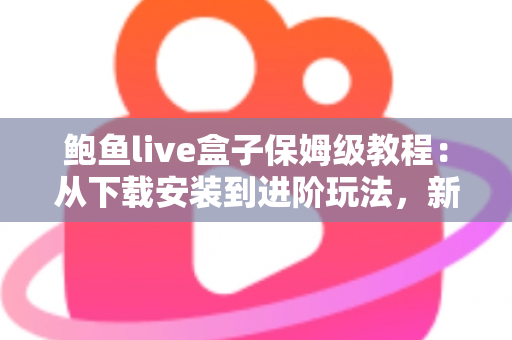 鲍鱼live盒子保姆级教程：从下载安装到进阶玩法，新手一篇全搞定
