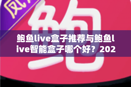 鲍鱼live盒子推荐与鲍鱼live智能盒子哪个好?2025年家庭影音选购最全深度指南 鲍鱼live盒子推荐与鲍鱼live智能盒子哪个好?2025年家庭影音选购最全深度指南