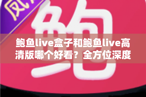 鲍鱼live盒子和鲍鱼live高清版哪个好看?全方位深度对比评测,帮你找到最适合的观影版本 鲍鱼live盒子和鲍鱼live高清版哪个好看?全方位深度对比评测,帮你找到最适合的观影版本