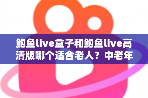 鲍鱼live盒子和鲍鱼live高清版哪个适合老人?中老年家庭电视观看设备选购全攻略 鲍鱼live盒子和鲍鱼live高清版哪个适合老人?中老年家庭电视观看设备选购全攻略