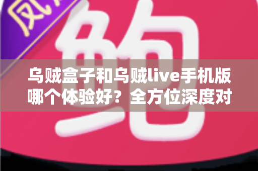 乌贼盒子和乌贼live手机版哪个体验好?全方位深度对比评测,帮你选出最适合自己的观影利器 乌贼盒子和乌贼live手机版哪个体验好?全方位深度对比评测,帮你选出最适合自己的观影利器