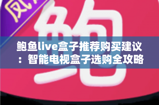 鲍鱼live盒子推荐购买建议:智能电视盒子选购全攻略与避坑指南 鲍鱼live盒子推荐购买建议:智能电视盒子选购全攻略与避坑指南