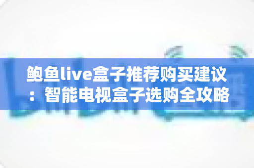 鲍鱼live盒子推荐购买建议:智能电视盒子选购全攻略与避坑指南 鲍鱼live盒子推荐购买建议:智能电视盒子选购全攻略与避坑指南