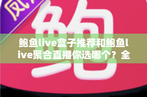 鲍鱼live盒子推荐和鲍鱼live聚合直播你选哪个?全方位对比分析与选择指南 鲍鱼live盒子推荐和鲍鱼live聚合直播你选哪个?全方位对比分析与选择指南
