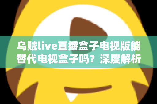 乌贼live直播盒子电视版能替代电视盒子吗?深度解析与实用选购指南 乌贼live直播盒子电视版能替代电视盒子吗?深度解析与实用选购指南