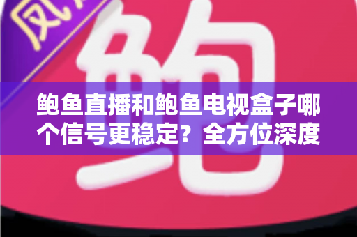 鲍鱼直播和鲍鱼电视盒子哪个信号更稳定?全方位深度对比与选购指南 鲍鱼直播和鲍鱼电视盒子哪个信号更稳定?全方位深度对比与选购指南